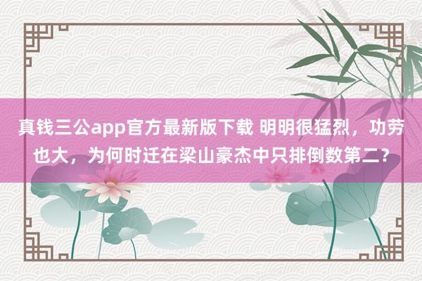 真钱三公app官方最新版下载 明明很猛烈,功劳也大,为何时迁在梁山豪杰中只排倒数第二?