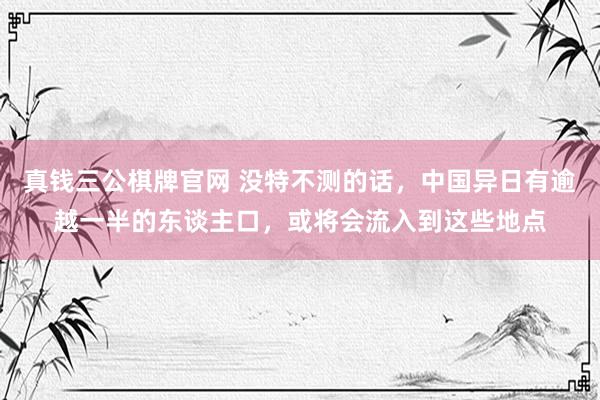 真钱三公棋牌官网 没特不测的话，中国异日有逾越一半的东谈主口，或将会流入到这些地点
