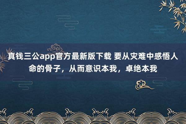真钱三公app官方最新版下载 要从灾难中感悟人命的骨子，从而意识本我，卓绝本我