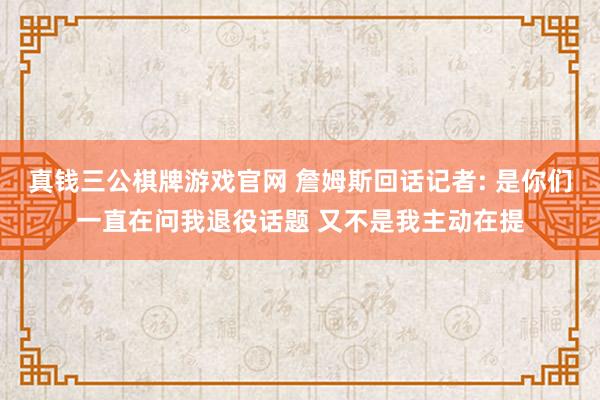 真钱三公棋牌游戏官网 詹姆斯回话记者: 是你们一直在问我退役话题 又不是我主动在提