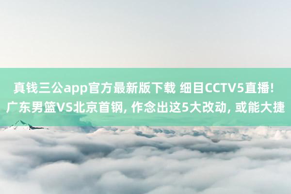 真钱三公app官方最新版下载 细目CCTV5直播! 广东男篮VS北京首钢, 作念出这5大改动, 或能大捷