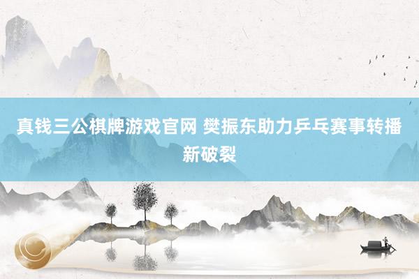 真钱三公棋牌游戏官网 樊振东助力乒乓赛事转播新破裂
