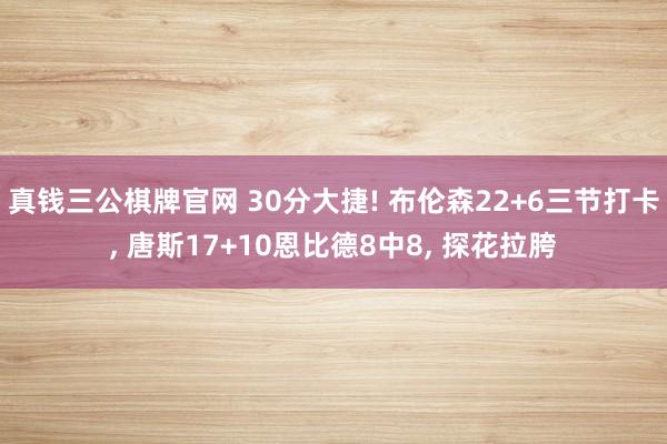真钱三公棋牌官网 30分大捷! 布伦森22+6三节打卡， 唐斯17+10恩比德8中8， 探花拉胯