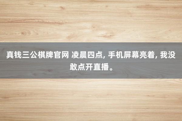 真钱三公棋牌官网 凌晨四点, 手机屏幕亮着, 我没敢点开直播。