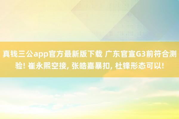 真钱三公app官方最新版下载 广东官宣G3前符合测验! 崔永熙空接， 张皓嘉暴扣， 杜锋形态可以!