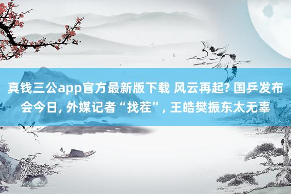 真钱三公app官方最新版下载 风云再起? 国乒发布会今日, 外媒记者“找茬”, 王皓樊振东太无辜