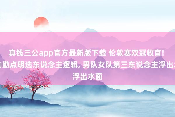 真钱三公app官方最新版下载 伦敦赛双冠收官! 王励勤点明选东说念主逻辑， 男队女队第三东说念主浮出水面