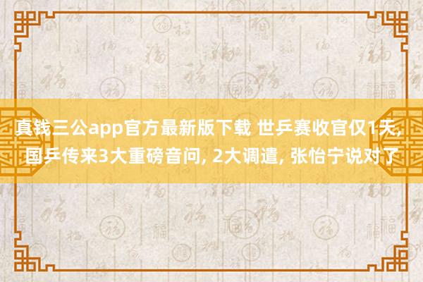 真钱三公app官方最新版下载 世乒赛收官仅1天， 国乒传来3大重磅音问， 2大调遣， 张怡宁说对了