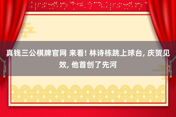 真钱三公棋牌官网 来看! 林诗栋跳上球台, 庆贺见效, 他首创了先河