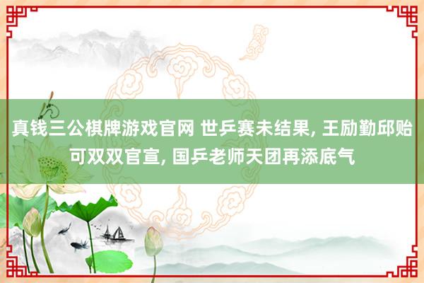 真钱三公棋牌游戏官网 世乒赛未结果, 王励勤邱贻可双双官宣, 国乒老师天团再添底气