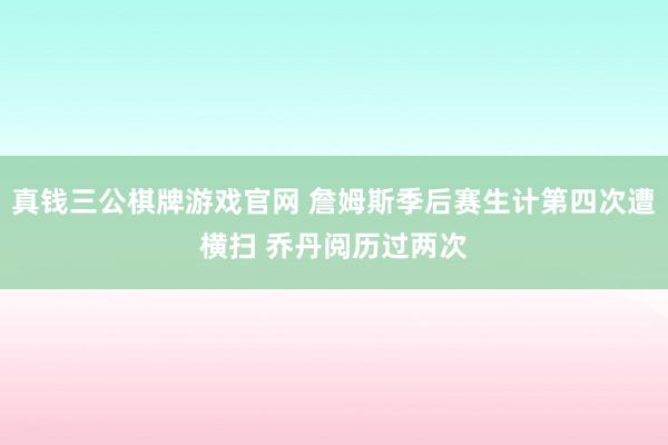 真钱三公棋牌游戏官网 詹姆斯季后赛生计第四次遭横扫 乔丹阅历过两次