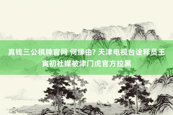 真钱三公棋牌官网 何缘由? 天津电视台诠释员王寅初社媒被津门虎官方拉黑