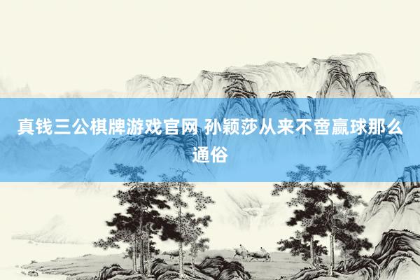 真钱三公棋牌游戏官网 孙颖莎从来不啻赢球那么通俗