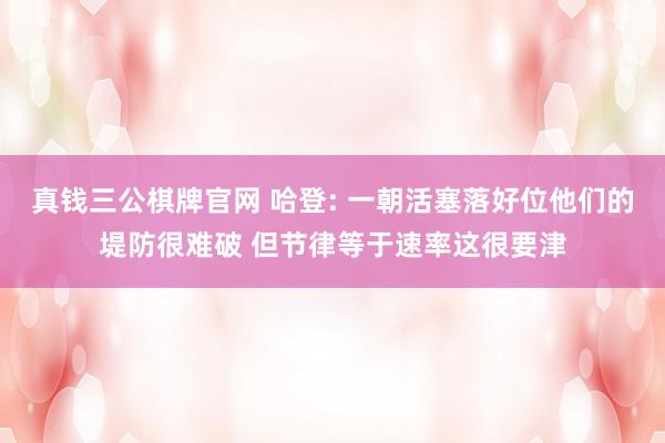 真钱三公棋牌官网 哈登: 一朝活塞落好位他们的堤防很难破 但节律等于速率这很要津