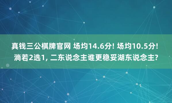 真钱三公棋牌官网 场均14.6分! 场均10.5分! 淌若2选1， 二东说念主谁更稳妥湖东说念主?