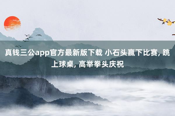 真钱三公app官方最新版下载 小石头赢下比赛， 跳上球桌， 高举拳头庆祝