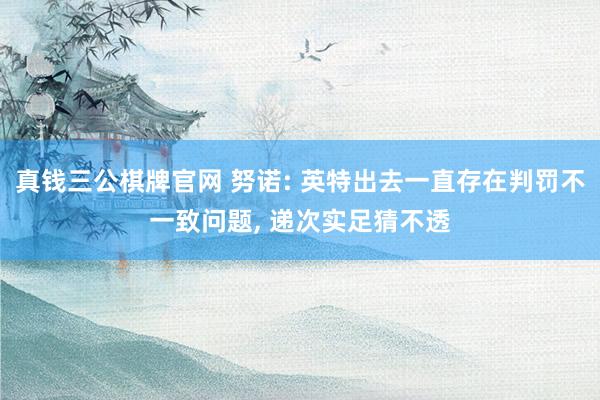 真钱三公棋牌官网 努诺: 英特出去一直存在判罚不一致问题, 递次实足猜不透