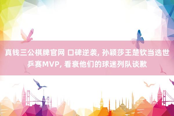 真钱三公棋牌官网 口碑逆袭， 孙颖莎王楚钦当选世乒赛MVP， 看衰他们的球迷列队谈歉
