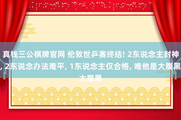 真钱三公棋牌官网 伦敦世乒赛终结! 2东说念主封神， 2东说念办法难平， 1东说念主仅合格， 唯他是大腹黑