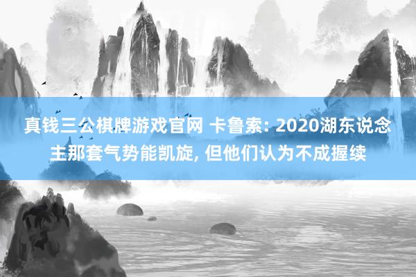 真钱三公棋牌游戏官网 卡鲁索: 2020湖东说念主那套气势能凯旋, 但他们认为不成握续
