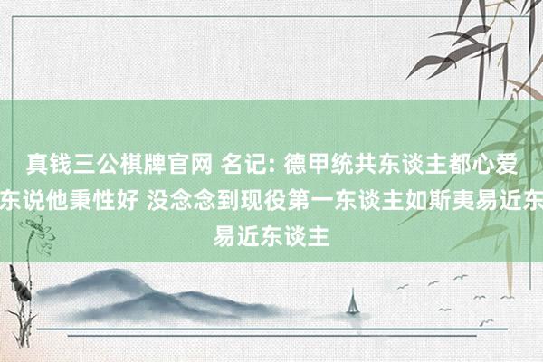 真钱三公棋牌官网 名记: 德甲统共东谈主都心爱樊振东说他秉性好 没念念到现役第一东谈主如斯夷易近东谈主