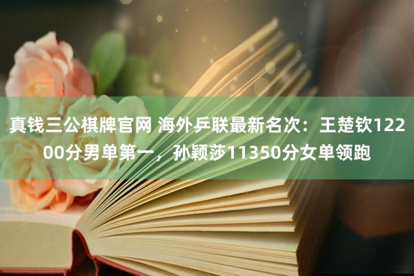 真钱三公棋牌官网 海外乒联最新名次：王楚钦12200分男单第一，孙颖莎11350分女单领跑