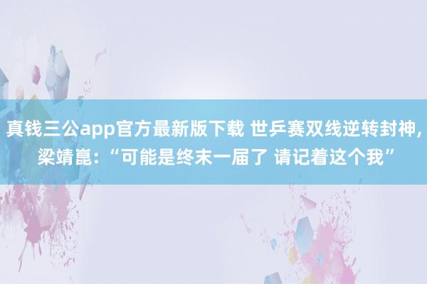 真钱三公app官方最新版下载 世乒赛双线逆转封神, 梁靖崑: “可能是终末一届了 请记着这个我”