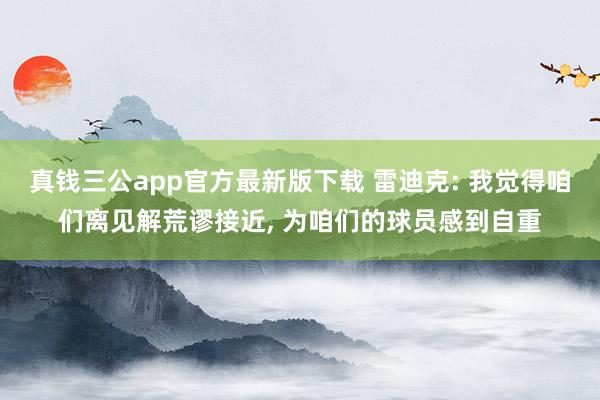 真钱三公app官方最新版下载 雷迪克: 我觉得咱们离见解荒谬接近, 为咱们的球员感到自重