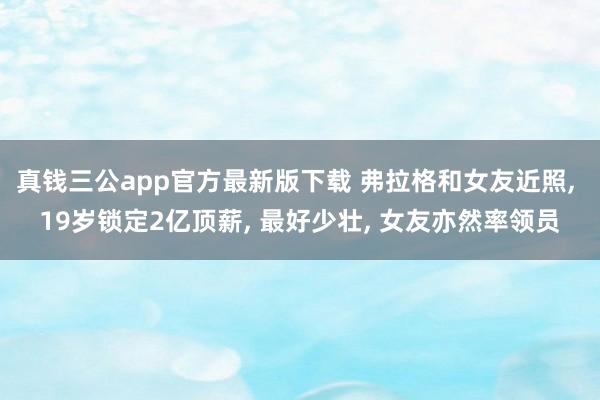 真钱三公app官方最新版下载 弗拉格和女友近照， 19岁锁定2亿顶薪， 最好少壮， 女友亦然率领员