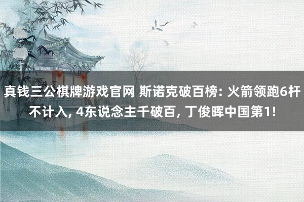 真钱三公棋牌游戏官网 斯诺克破百榜: 火箭领跑6杆不计入， 4东说念主千破百， 丁俊晖中国第1!