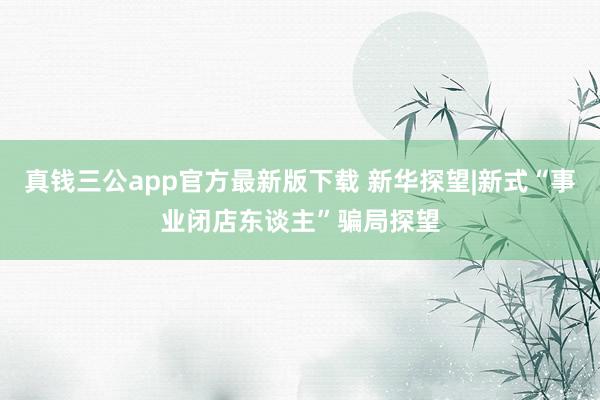真钱三公app官方最新版下载 新华探望|新式“事业闭店东谈主”骗局探望