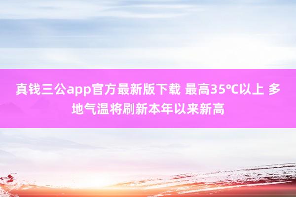 真钱三公app官方最新版下载 最高35℃以上 多地气温将刷新本年以来新高