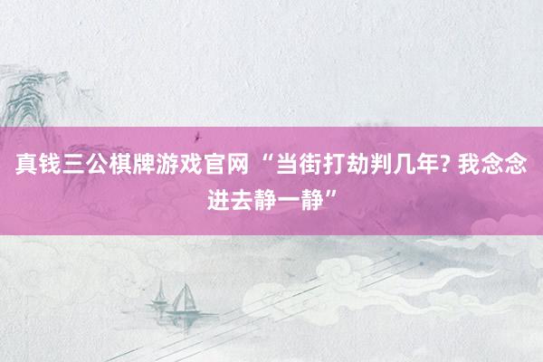 真钱三公棋牌游戏官网 “当街打劫判几年? 我念念进去静一静”