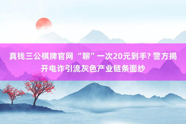 真钱三公棋牌官网 “聊”一次20元到手? 警方揭开电诈引流灰色产业链条面纱