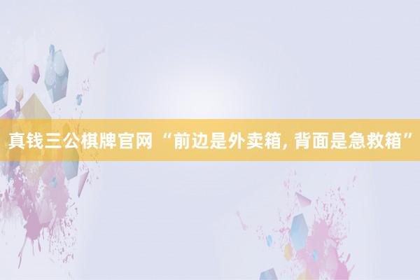 真钱三公棋牌官网 “前边是外卖箱, 背面是急救箱”