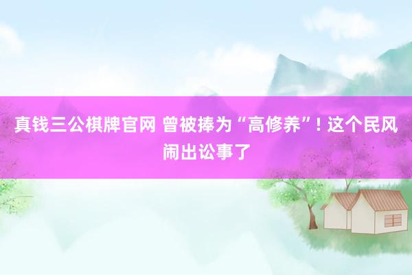 真钱三公棋牌官网 曾被捧为“高修养”! 这个民风闹出讼事了