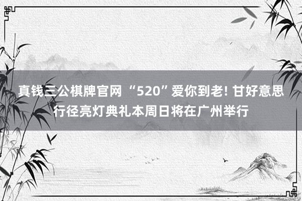 真钱三公棋牌官网 “520”爱你到老! 甘好意思行径亮灯典礼本周日将在广州举行