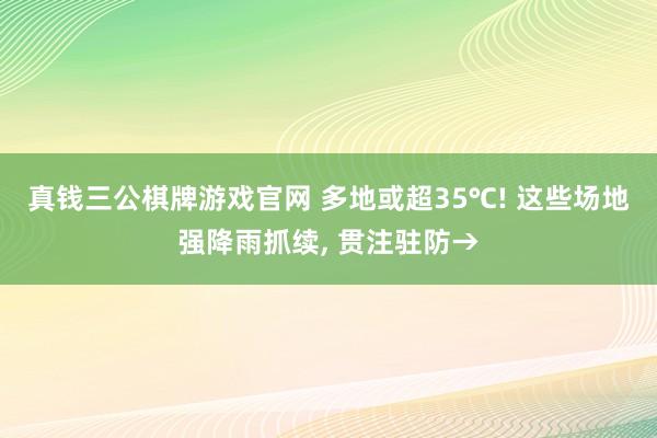 真钱三公棋牌游戏官网 多地或超35℃! 这些场地强降雨抓续, 贯注驻防→