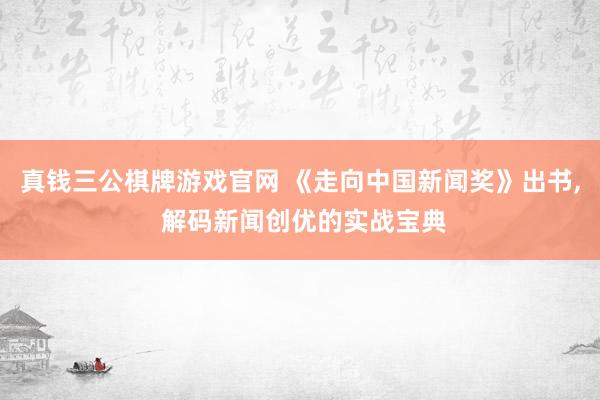 真钱三公棋牌游戏官网 《走向中国新闻奖》出书， 解码新闻创优的实战宝典