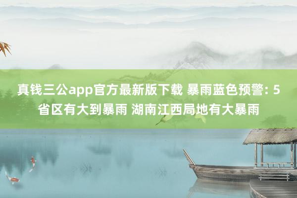 真钱三公app官方最新版下载 暴雨蓝色预警: 5省区有大到暴雨 湖南江西局地有大暴雨