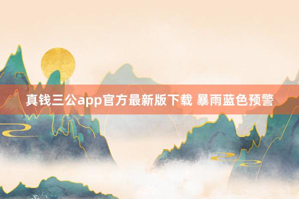 真钱三公app官方最新版下载 暴雨蓝色预警