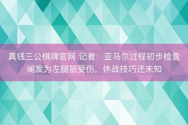 真钱三公棋牌官网 记者：亚马尔过程初步检查阐发为左腿筋受伤，休战技巧还未知