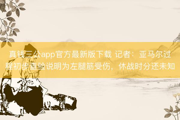 真钱三公app官方最新版下载 记者:亚马尔过程初步查验说明为左腿筋受伤,休战时分还未知