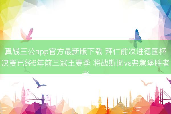 真钱三公app官方最新版下载 拜仁前次进德国杯决赛已经6年前三冠王赛季 将战斯图vs弗赖堡胜者