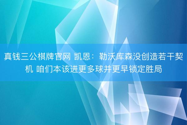 真钱三公棋牌官网 凯恩:勒沃库森没创造若干契机 咱们本该进更多球并更早锁定胜局