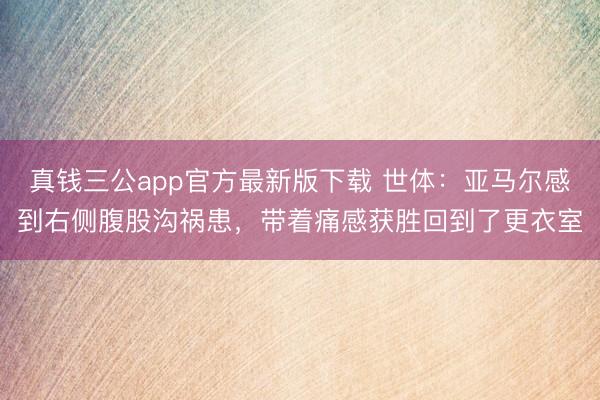 真钱三公app官方最新版下载 世体：亚马尔感到右侧腹股沟祸患，带着痛感获胜回到了更衣室