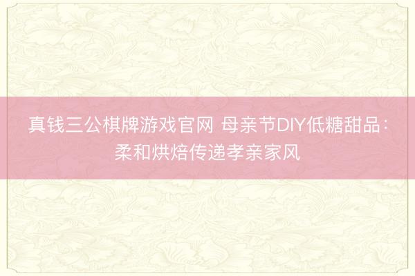 真钱三公棋牌游戏官网 母亲节DIY低糖甜品:柔和烘焙传递孝亲家风
