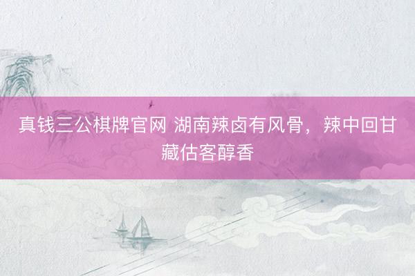 真钱三公棋牌官网 湖南辣卤有风骨,辣中回甘藏估客醇香