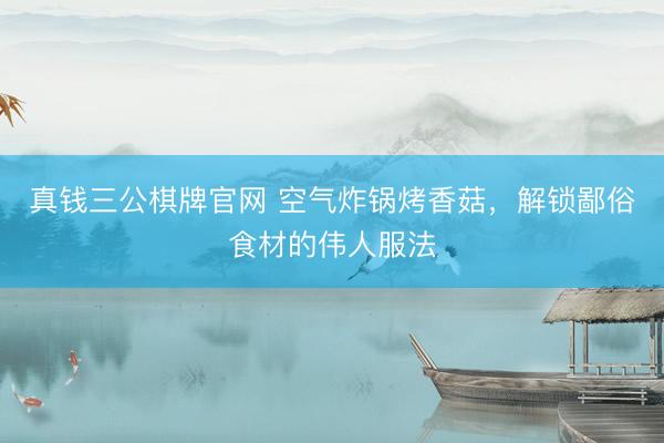 真钱三公棋牌官网 空气炸锅烤香菇,解锁鄙俗食材的伟人服法