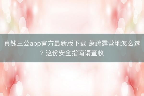 真钱三公app官方最新版下载 萧疏露营地怎么选? 这份安全指南请查收
